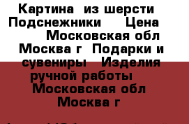 Картина  из шерсти “ Подснежники.“ › Цена ­ 1 400 - Московская обл., Москва г. Подарки и сувениры » Изделия ручной работы   . Московская обл.,Москва г.